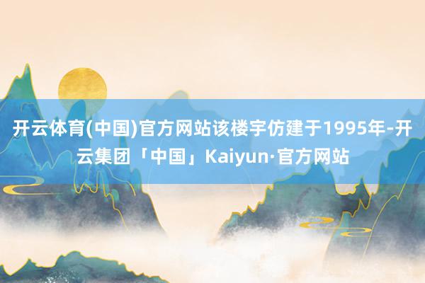 开云体育(中国)官方网站该楼宇仿建于1995年-开云集团「中国」Kaiyun·官方网站