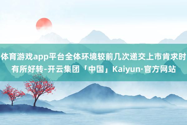 体育游戏app平台全体环境较前几次递交上市肯求时有所好转-开云集团「中国」Kaiyun·官方网站