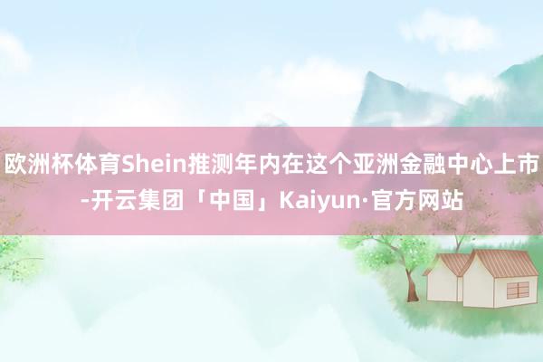 欧洲杯体育Shein推测年内在这个亚洲金融中心上市-开云集团「中国」Kaiyun·官方网站