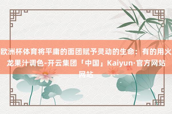 欧洲杯体育将平庸的面团赋予灵动的生命:有的用火龙果汁调色-开云集团「中国」Kaiyun·官方网站