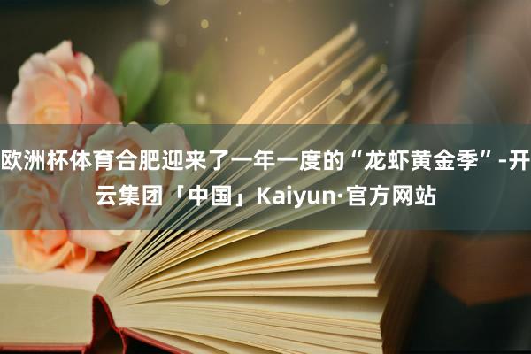 欧洲杯体育合肥迎来了一年一度的“龙虾黄金季”-开云集团「中国」Kaiyun·官方网站