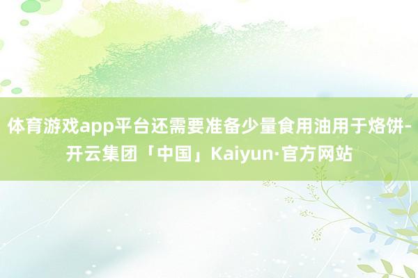 体育游戏app平台还需要准备少量食用油用于烙饼-开云集团「中国」Kaiyun·官方网站