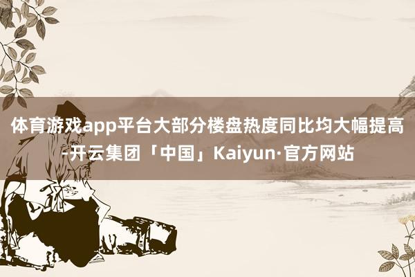 体育游戏app平台 大部分楼盘热度同比均大幅提高-开云集团「中国」Kaiyun·官方网站