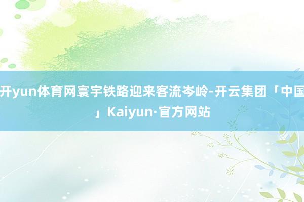 开yun体育网寰宇铁路迎来客流岑岭-开云集团「中国」Kaiyun·官方网站