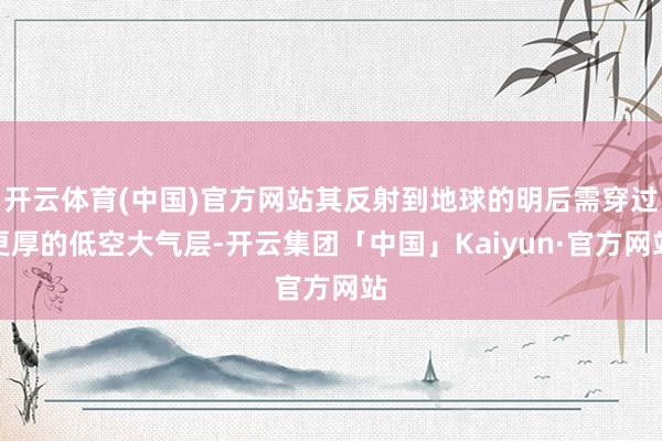 开云体育(中国)官方网站其反射到地球的明后需穿过更厚的低空大气层-开云集团「中国」Kaiyun·官方网站