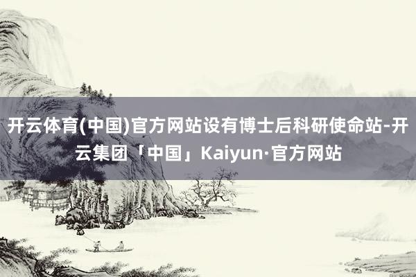 开云体育(中国)官方网站设有博士后科研使命站-开云集团「中国」Kaiyun·官方网站