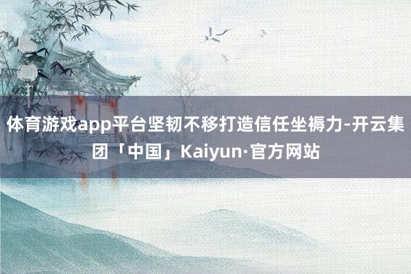 体育游戏app平台坚韧不移打造信任坐褥力-开云集团「中国」Kaiyun·官方网站