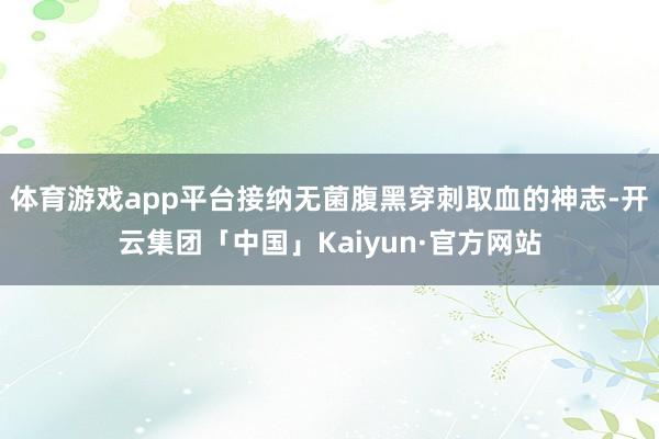 体育游戏app平台接纳无菌腹黑穿刺取血的神志-开云集团「中国」Kaiyun·官方网站