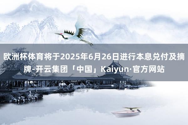 欧洲杯体育将于2025年6月26日进行本息兑付及摘牌-开云集团「中国」Kaiyun·官方网站