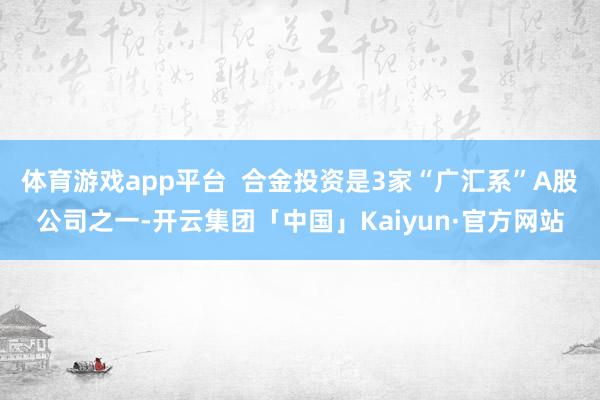 体育游戏app平台  合金投资是3家“广汇系”A股公司之一-开云集团「中国」Kaiyun·官方网站