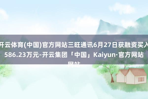 开云体育(中国)官方网站三旺通讯6月27日获融资买入586.23万元-开云集团「中国」Kaiyun·官方网站