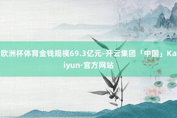 欧洲杯体育金钱规模69.3亿元-开云集团「中国」Kaiyun·官方网站