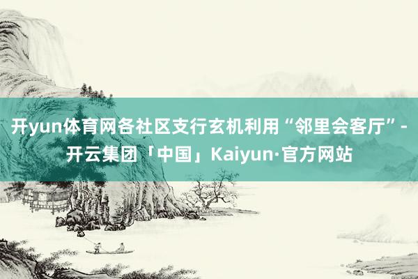 开yun体育网各社区支行玄机利用“邻里会客厅”-开云集团「中国」Kaiyun·官方网站