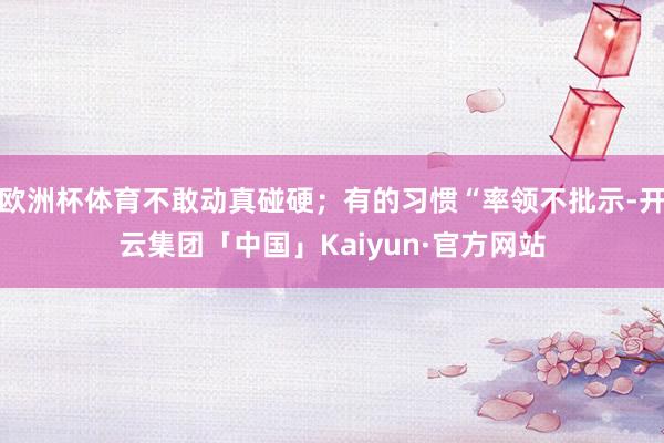 欧洲杯体育不敢动真碰硬；有的习惯“率领不批示-开云集团「中国」Kaiyun·官方网站