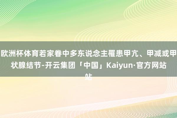 欧洲杯体育若家眷中多东说念主罹患甲亢、甲减或甲状腺结节-开云集团「中国」Kaiyun·官方网站