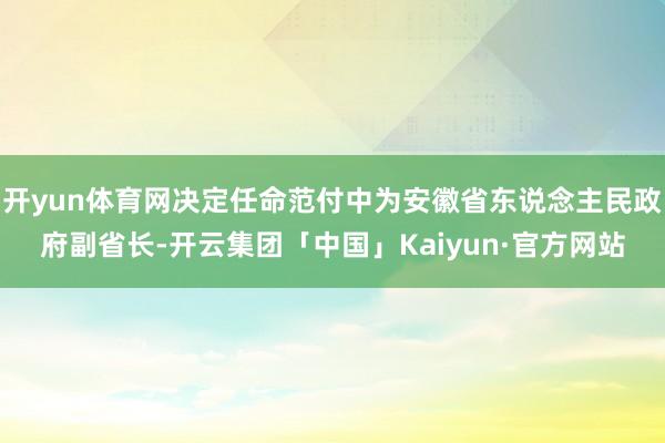开yun体育网决定任命范付中为安徽省东说念主民政府副省长-开云集团「中国」Kaiyun·官方网站