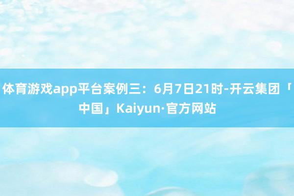 体育游戏app平台案例三：6月7日21时-开云集团「中国」Kaiyun·官方网站