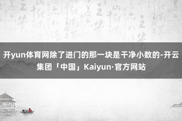 开yun体育网除了进门的那一块是干净小数的-开云集团「中国」Kaiyun·官方网站