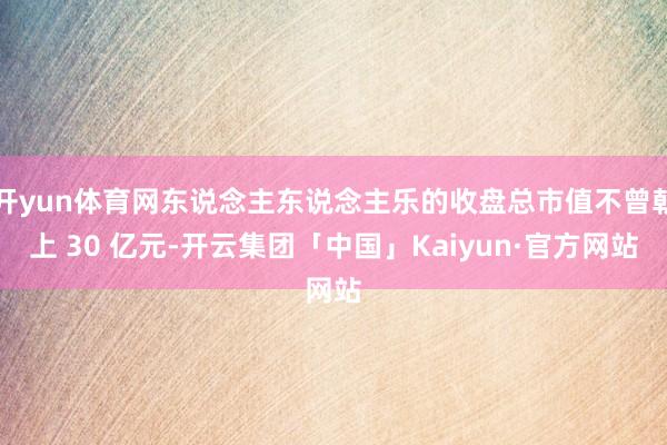 开yun体育网东说念主东说念主乐的收盘总市值不曾朝上 30 亿元-开云集团「中国」Kaiyun·官方网站