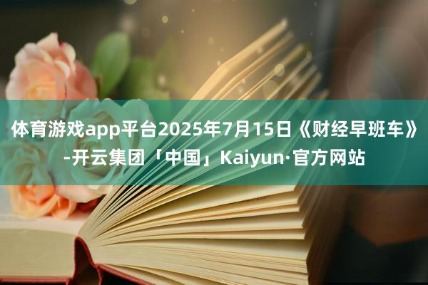 体育游戏app平台2025年7月15日《财经早班车》-开云集团「中国」Kaiyun·官方网站