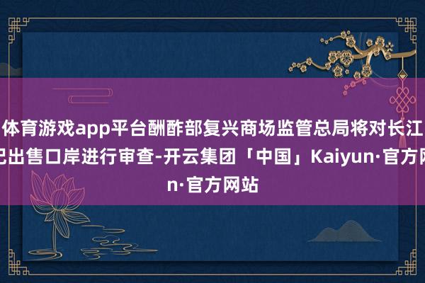 体育游戏app平台酬酢部复兴商场监管总局将对长江和记出售口岸进行审查-开云集团「中国」Kaiyun·官方网站