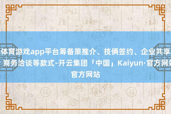 体育游戏app平台筹备策推介、技俩签约、企业共享、商务洽谈等款式-开云集团「中国」Kaiyun·官方网站