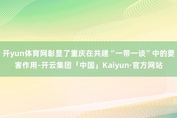 开yun体育网彰显了重庆在共建“一带一谈”中的要害作用-开云集团「中国」Kaiyun·官方网站