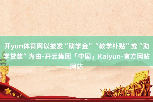 开yun体育网以披发“助学金”“教学补贴”或“助学贷款”为由-开云集团「中国」Kaiyun·官方网站