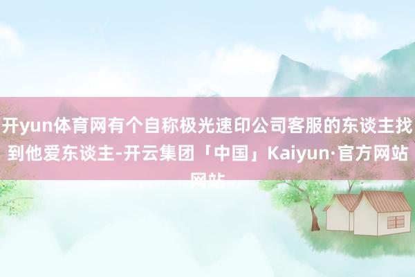 开yun体育网有个自称极光速印公司客服的东谈主找到他爱东谈主-开云集团「中国」Kaiyun·官方网站