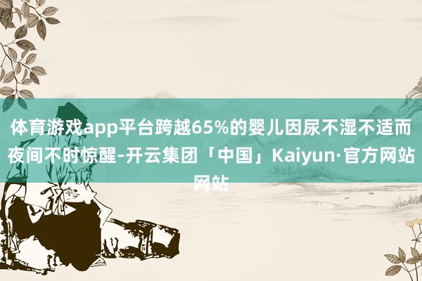 体育游戏app平台跨越65%的婴儿因尿不湿不适而夜间不时惊醒-开云集团「中国」Kaiyun·官方网站