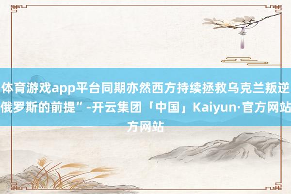 体育游戏app平台同期亦然西方持续拯救乌克兰叛逆俄罗斯的前提”-开云集团「中国」Kaiyun·官方网站