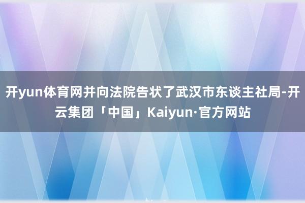 开yun体育网并向法院告状了武汉市东谈主社局-开云集团「中国」Kaiyun·官方网站