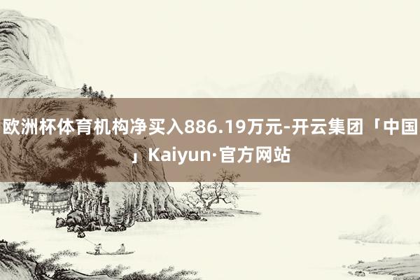欧洲杯体育机构净买入886.19万元-开云集团「中国」Kaiyun·官方网站