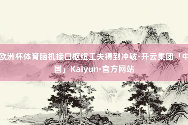 欧洲杯体育脑机接口枢纽工夫得到冲破-开云集团「中国」Kaiyun·官方网站