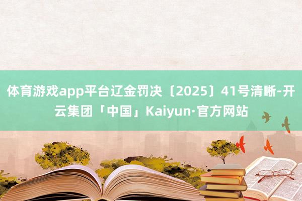 体育游戏app平台辽金罚决〔2025〕41号清晰-开云集团「中国」Kaiyun·官方网站