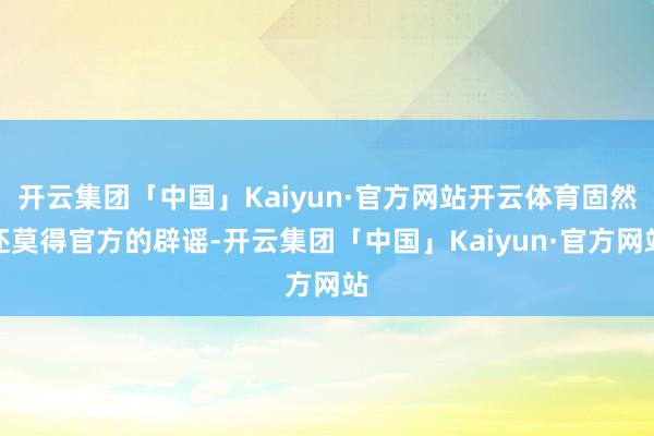 开云集团「中国」Kaiyun·官方网站开云体育固然还莫得官方的辟谣-开云集团「中国」Kaiyun·官方网站