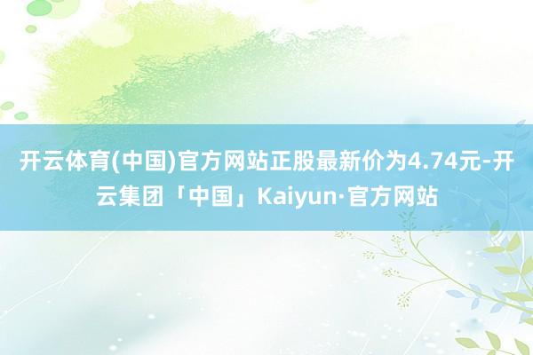 开云体育(中国)官方网站正股最新价为4.74元-开云集团「中国」Kaiyun·官方网站