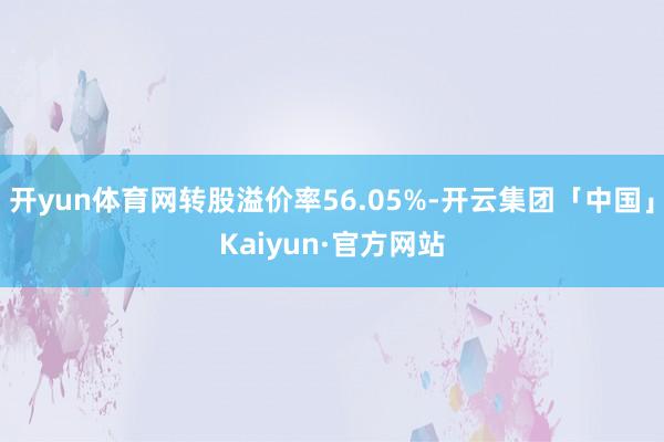 开yun体育网转股溢价率56.05%-开云集团「中国」Kaiyun·官方网站