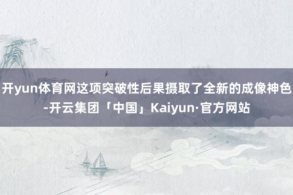 开yun体育网这项突破性后果摄取了全新的成像神色-开云集团「中国」Kaiyun·官方网站