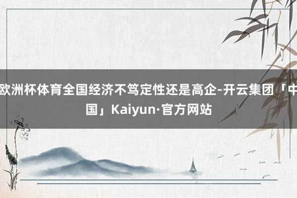 欧洲杯体育全国经济不笃定性还是高企-开云集团「中国」Kaiyun·官方网站