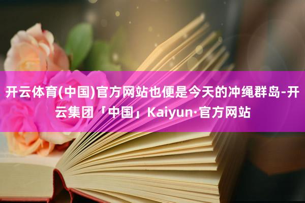 开云体育(中国)官方网站也便是今天的冲绳群岛-开云集团「中国」Kaiyun·官方网站