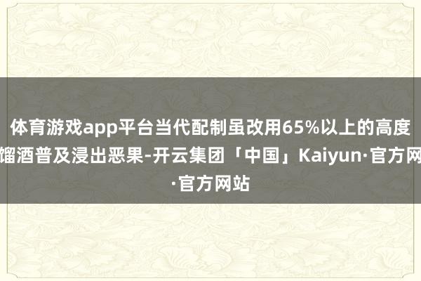 体育游戏app平台当代配制虽改用65%以上的高度蒸馏酒普及浸出恶果-开云集团「中国」Kaiyun·官方网站