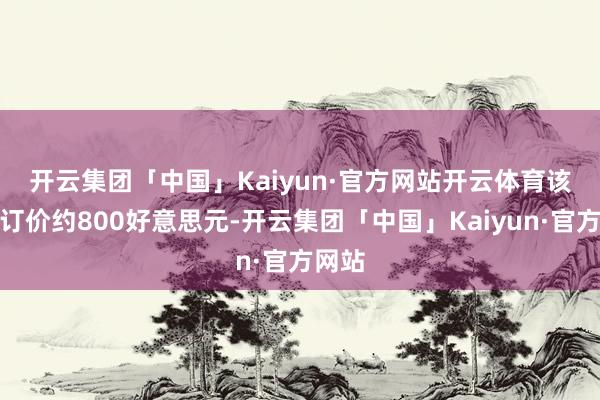 开云集团「中国」Kaiyun·官方网站开云体育　　该眼镜订价约800好意思元-开云集团「中国」Kaiyun·官方网站