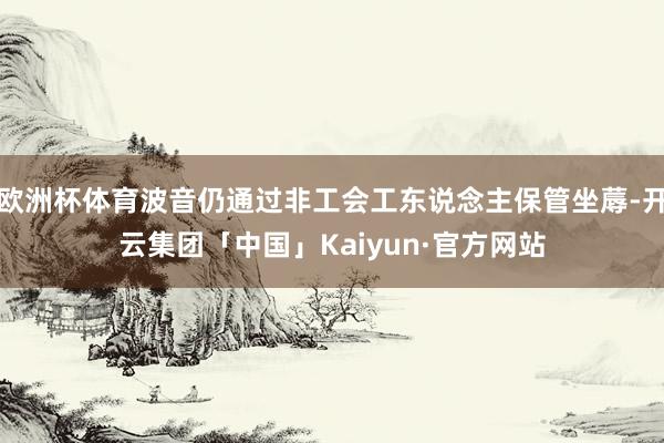 欧洲杯体育波音仍通过非工会工东说念主保管坐蓐-开云集团「中国」Kaiyun·官方网站