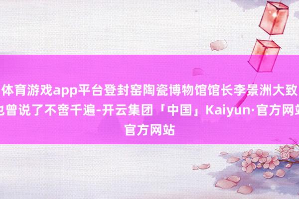 体育游戏app平台登封窑陶瓷博物馆馆长李景洲大致也曾说了不啻千遍-开云集团「中国」Kaiyun·官方网站