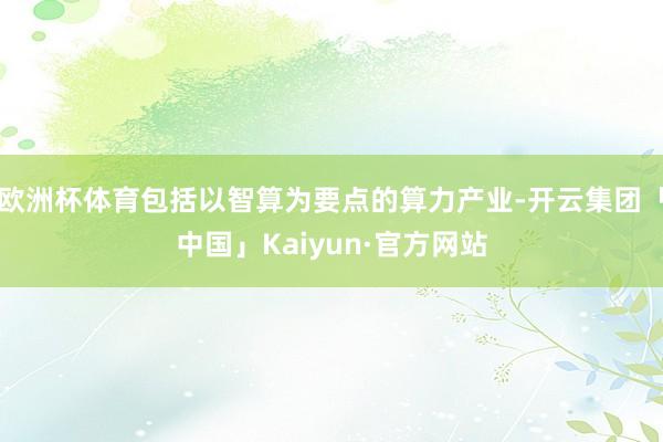 欧洲杯体育包括以智算为要点的算力产业-开云集团「中国」Kaiyun·官方网站