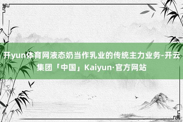 开yun体育网液态奶当作乳业的传统主力业务-开云集团「中国」Kaiyun·官方网站
