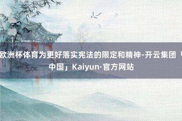 欧洲杯体育为更好落实宪法的限定和精神-开云集团「中国」Kaiyun·官方网站