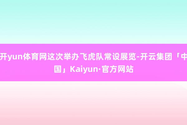 开yun体育网这次举办飞虎队常设展览-开云集团「中国」Kaiyun·官方网站
