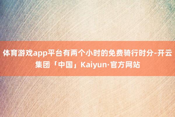 体育游戏app平台有两个小时的免费骑行时分-开云集团「中国」Kaiyun·官方网站